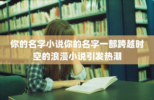 你的名字小说你的名字一部跨越时空的浪漫小说引发热潮