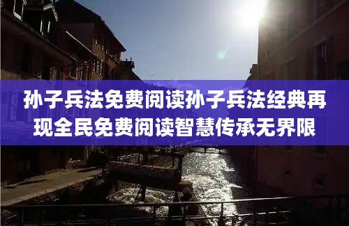 孙子兵法免费阅读孙子兵法经典再现全民免费阅读智慧传承无界限