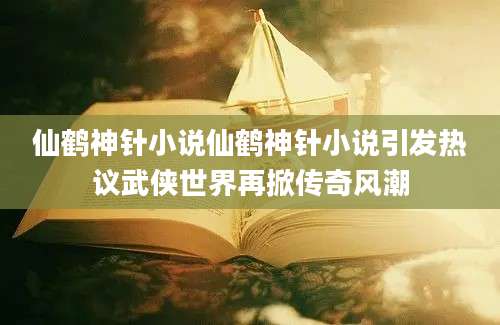 仙鹤神针小说仙鹤神针小说引发热议武侠世界再掀传奇风潮