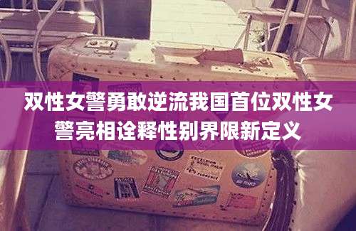双性女警勇敢逆流我国首位双性女警亮相诠释性别界限新定义