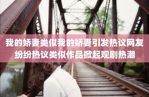我的娇妻类似我的娇妻引发热议网友纷纷热议类似作品掀起观剧热潮
