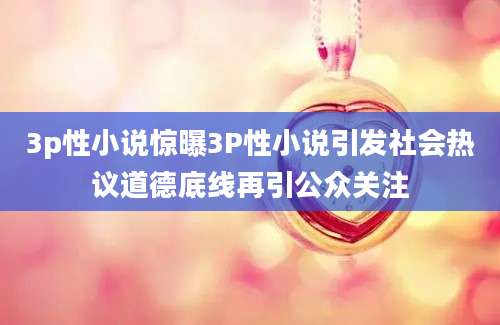 3p性小说惊曝3P性小说引发社会热议道德底线再引公众关注