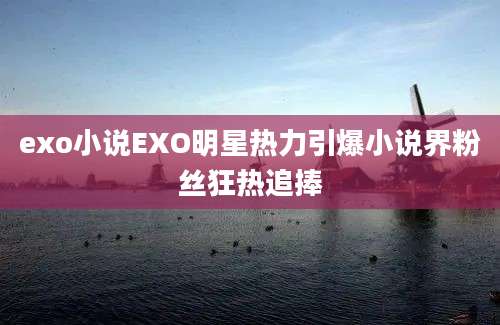 exo小说EXO明星热力引爆小说界粉丝狂热追捧