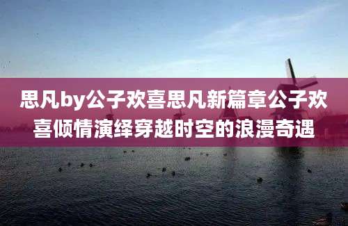 思凡by公子欢喜思凡新篇章公子欢喜倾情演绎穿越时空的浪漫奇遇