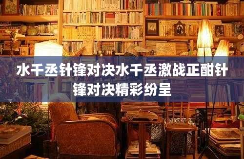 水千丞针锋对决水千丞激战正酣针锋对决精彩纷呈