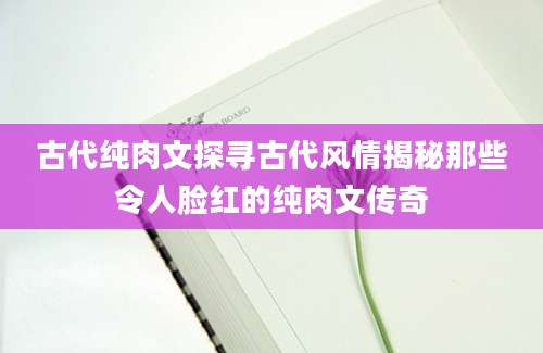 古代纯肉文探寻古代风情揭秘那些令人脸红的纯肉文传奇