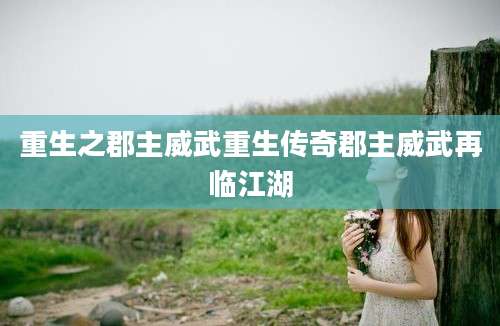 重生之郡主威武重生传奇郡主威武再临江湖