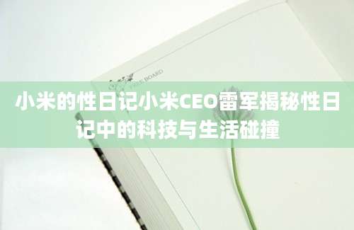 小米的性日记小米CEO雷军揭秘性日记中的科技与生活碰撞