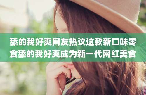 舔的我好爽网友热议这款新口味零食舔的我好爽成为新一代网红美食