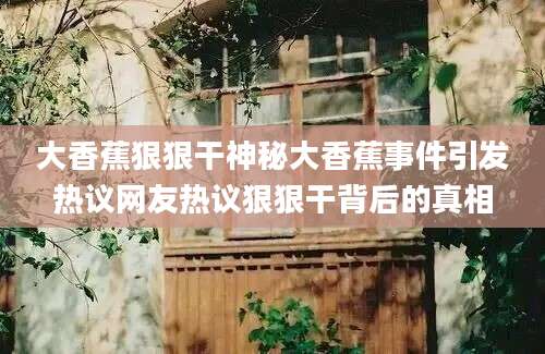 大香蕉狠狠干神秘大香蕉事件引发热议网友热议狠狠干背后的真相