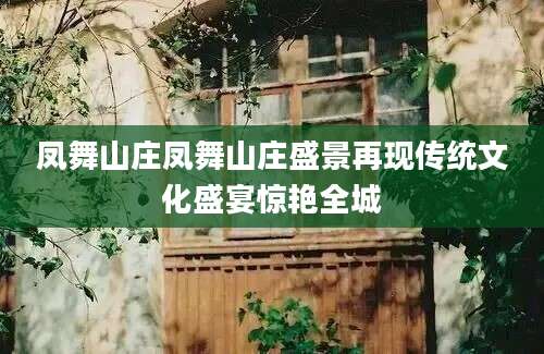 凤舞山庄凤舞山庄盛景再现传统文化盛宴惊艳全城