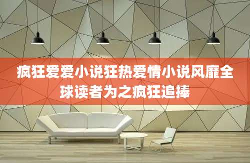 疯狂爱爱小说狂热爱情小说风靡全球读者为之疯狂追捧