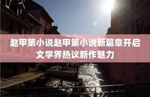 赵甲第小说赵甲第小说新篇章开启文学界热议新作魅力
