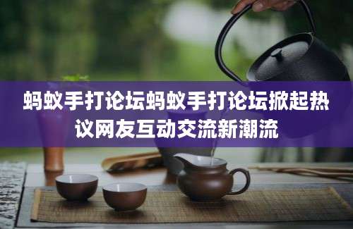 蚂蚁手打论坛蚂蚁手打论坛掀起热议网友互动交流新潮流