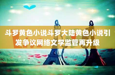斗罗黄色小说斗罗大陆黄色小说引发争议网络文学监管再升级