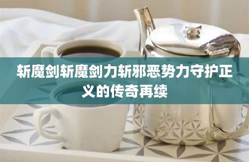 斩魔剑斩魔剑力斩邪恶势力守护正义的传奇再续