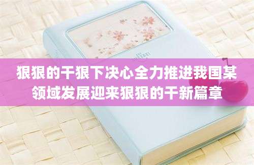 狠狠的干狠下决心全力推进我国某领域发展迎来狠狠的干新篇章