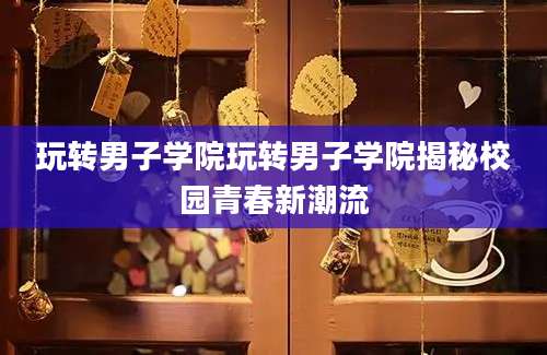 玩转男子学院玩转男子学院揭秘校园青春新潮流