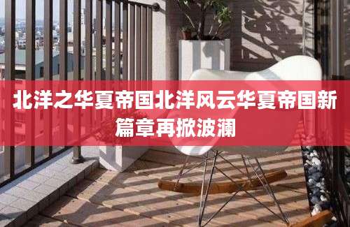 北洋之华夏帝国北洋风云华夏帝国新篇章再掀波澜
