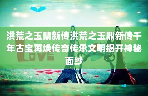 洪荒之玉鼎新传洪荒之玉鼎新传千年古宝再焕传奇传承文明揭开神秘面纱