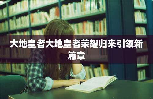 大地皇者大地皇者荣耀归来引领新篇章