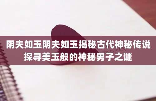 阴夫如玉阴夫如玉揭秘古代神秘传说探寻美玉般的神秘男子之谜