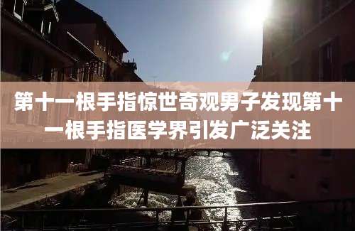 第十一根手指惊世奇观男子发现第十一根手指医学界引发广泛关注
