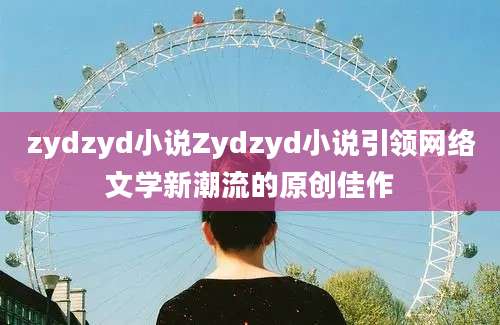 zydzyd小说Zydzyd小说引领网络文学新潮流的原创佳作