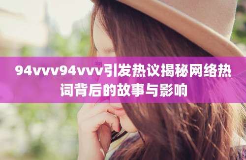 94vvv94vvv引发热议揭秘网络热词背后的故事与影响