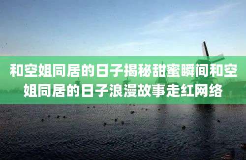 和空姐同居的日子揭秘甜蜜瞬间和空姐同居的日子浪漫故事走红网络
