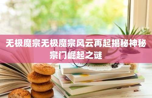 无极魔宗无极魔宗风云再起揭秘神秘宗门崛起之谜