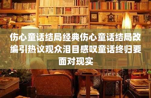 伤心童话结局经典伤心童话结局改编引热议观众泪目感叹童话终归要面对现实