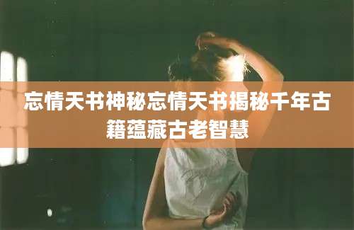 忘情天书神秘忘情天书揭秘千年古籍蕴藏古老智慧
