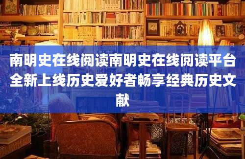 南明史在线阅读南明史在线阅读平台全新上线历史爱好者畅享经典历史文献