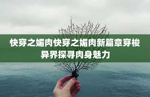 快穿之媚肉快穿之媚肉新篇章穿梭异界探寻肉身魅力