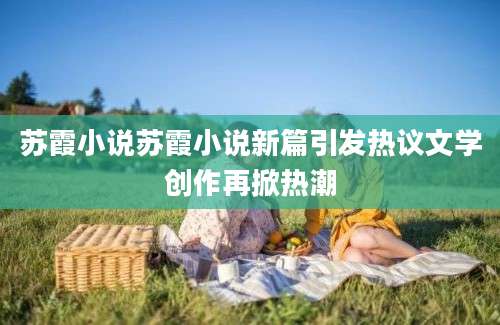 苏霞小说苏霞小说新篇引发热议文学创作再掀热潮