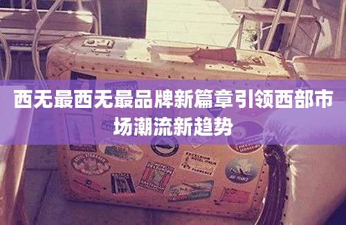 西无最西无最品牌新篇章引领西部市场潮流新趋势