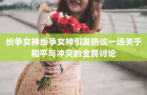 纷争女神纷争女神引发热议一场关于和平与冲突的全民讨论