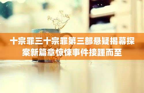 十宗罪三十宗罪第三部悬疑揭幕探案新篇章惊悚事件接踵而至
