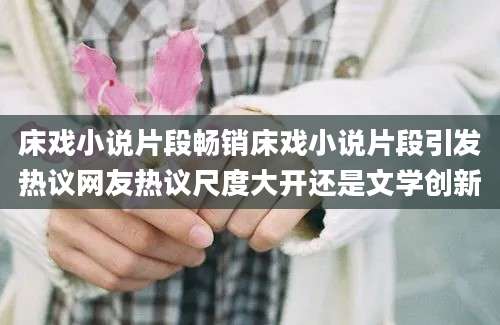 床戏小说片段畅销床戏小说片段引发热议网友热议尺度大开还是文学创新