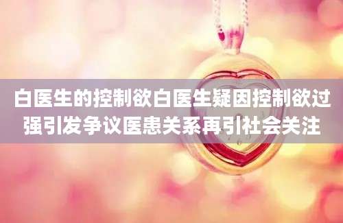 白医生的控制欲白医生疑因控制欲过强引发争议医患关系再引社会关注