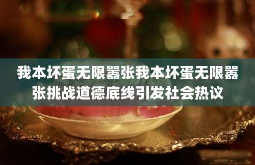 我本坏蛋无限嚣张我本坏蛋无限嚣张挑战道德底线引发社会热议