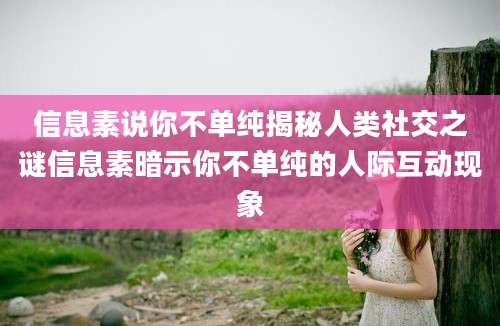 信息素说你不单纯揭秘人类社交之谜信息素暗示你不单纯的人际互动现象