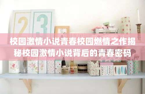 校园激情小说青春校园燃情之作揭秘校园激情小说背后的青春密码