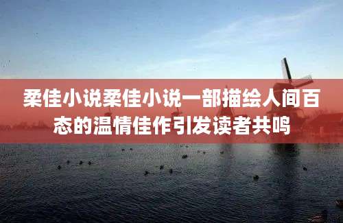 柔佳小说柔佳小说一部描绘人间百态的温情佳作引发读者共鸣