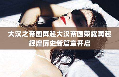 大汉之帝国再起大汉帝国荣耀再起辉煌历史新篇章开启