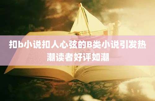 扣b小说扣人心弦的B类小说引发热潮读者好评如潮