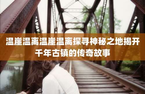 温崖温离温崖温离探寻神秘之地揭开千年古镇的传奇故事