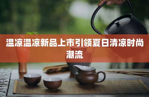 温凉温凉新品上市引领夏日清凉时尚潮流