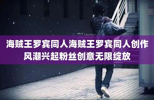 海贼王罗宾同人海贼王罗宾同人创作风潮兴起粉丝创意无限绽放